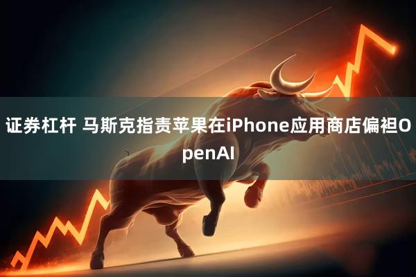 证券杠杆 马斯克指责苹果在iPhone应用商店偏袒OpenAI