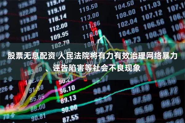 股票无息配资 人民法院将有力有效治理网络暴力、诬告陷害等社会不良现象