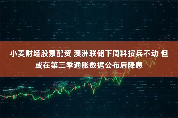 小麦财经股票配资 澳洲联储下周料按兵不动 但或在第三季通胀数据公布后降息