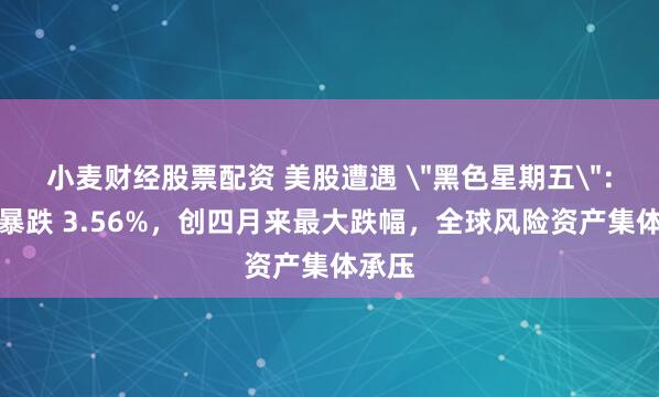 小麦财经股票配资 美股遭遇 ＂黑色星期五＂：纳指暴跌 3.56%，创四月来最大跌幅，全球风险资产集体承压