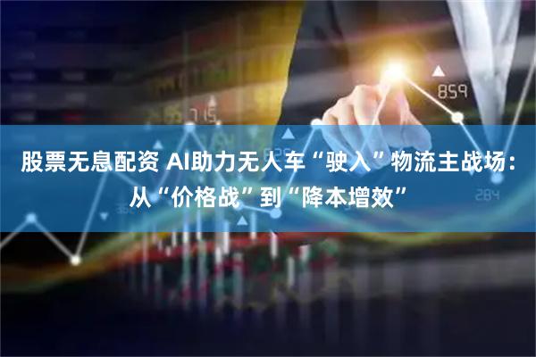 股票无息配资 AI助力无人车“驶入”物流主战场：从“价格战”到“降本增效”