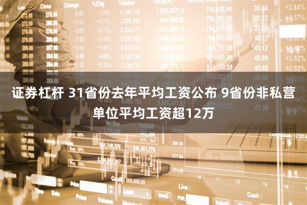 证券杠杆 31省份去年平均工资公布 9省份非私营单位平均工资超12万
