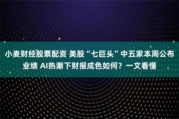 小麦财经股票配资 美股“七巨头”中五家本周公布业绩 AI热潮下财报成色如何？一文看懂