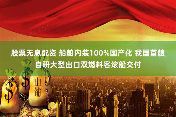 股票无息配资 船舶内装100%国产化 我国首艘自研大型出口双燃料客滚船交付