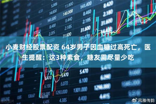 小麦财经股票配资 64岁男子因血糖过高死亡，医生提醒：这3种素食，糖友需尽量少吃