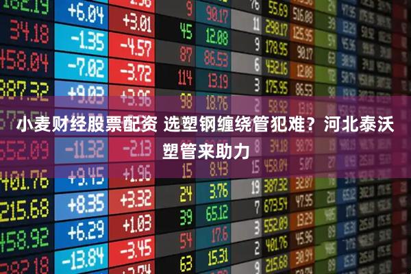 小麦财经股票配资 选塑钢缠绕管犯难？河北泰沃塑管来助力