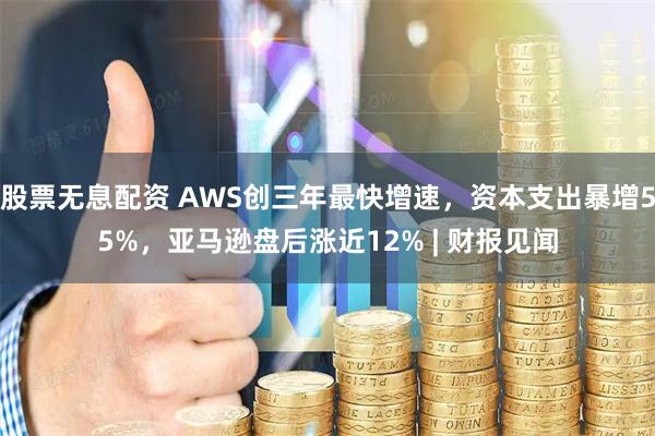 股票无息配资 AWS创三年最快增速，资本支出暴增55%，亚马逊盘后涨近12% | 财报见闻