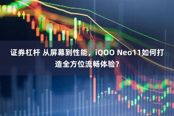 证券杠杆 从屏幕到性能，iQOO Neo11如何打造全方位流畅体验？