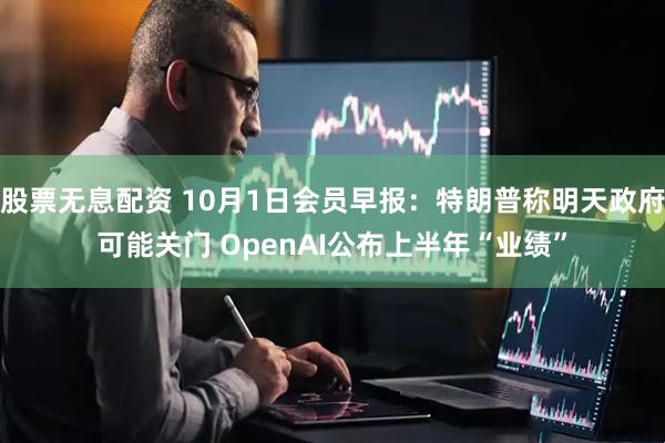 股票无息配资 10月1日会员早报：特朗普称明天政府可能关门 OpenAI公布上半年“业绩”