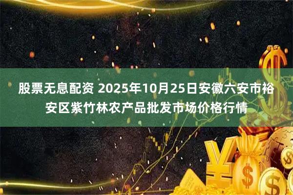 股票无息配资 2025年10月25日安徽六安市裕安区紫竹林农产品批发市场价格行情