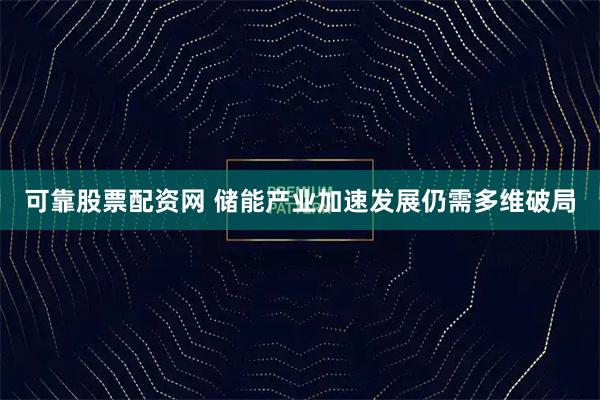 可靠股票配资网 储能产业加速发展仍需多维破局