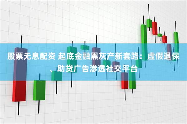 股票无息配资 起底金融黑灰产新套路：虚假退保、助贷广告渗透社交平台