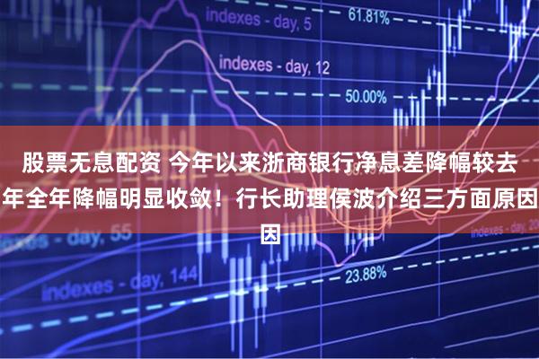 股票无息配资 今年以来浙商银行净息差降幅较去年全年降幅明显收敛！行长助理侯波介绍三方面原因