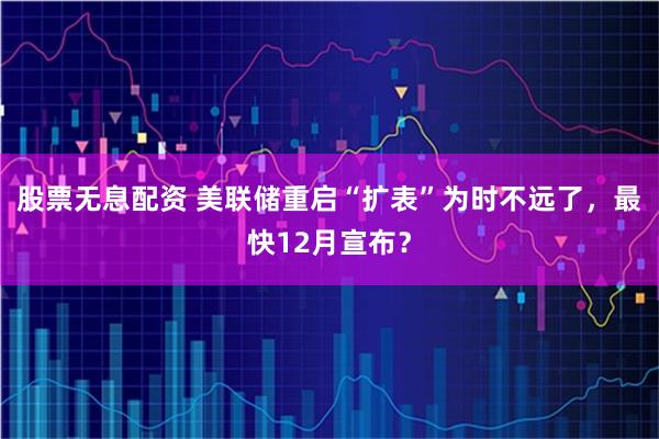 股票无息配资 美联储重启“扩表”为时不远了，最快12月宣布？