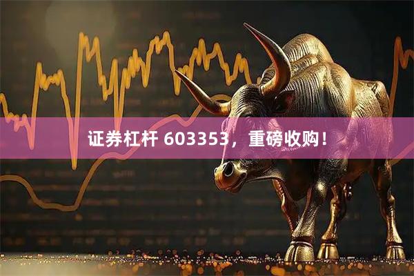 证券杠杆 603353，重磅收购！