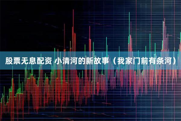 股票无息配资 小清河的新故事（我家门前有条河）