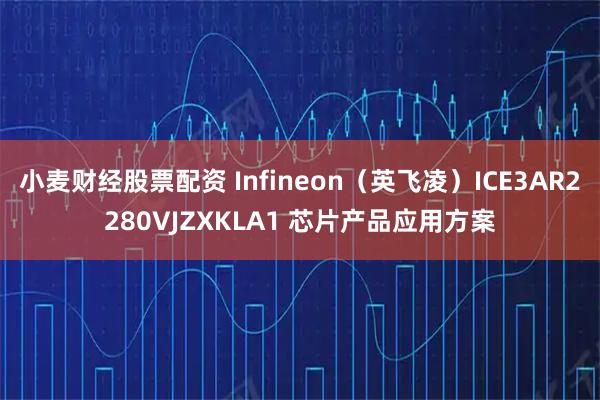 小麦财经股票配资 Infineon（英飞凌）ICE3AR2280VJZXKLA1 芯片产品应用方案