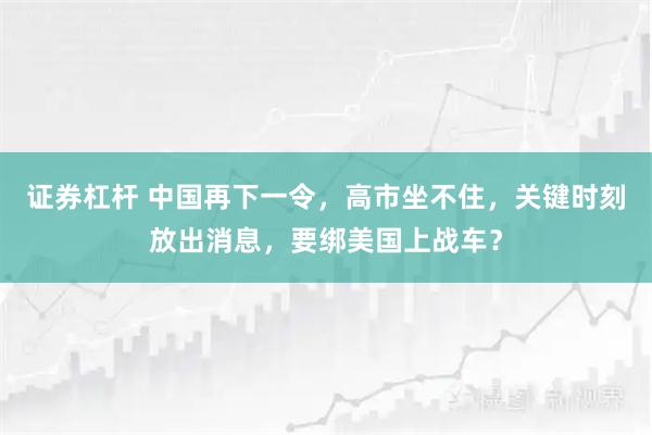 证券杠杆 中国再下一令，高市坐不住，关键时刻放出消息，要绑美国上战车？