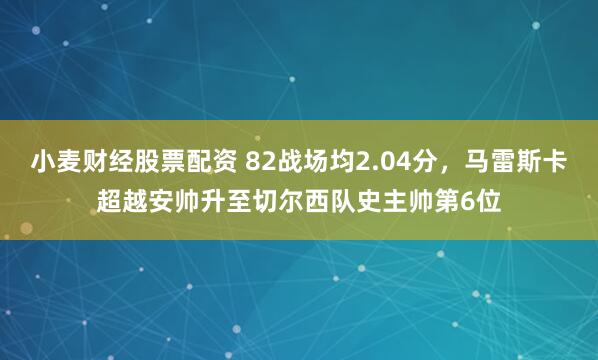 小麦财经股票配资 82战场均2.04分，马雷斯卡超越安帅升至切尔西队史主帅第6位