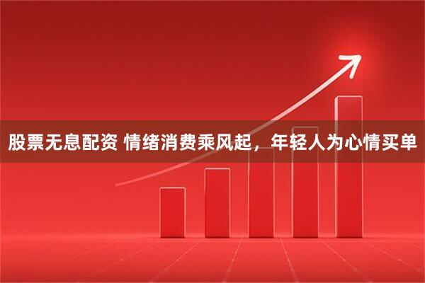 股票无息配资 情绪消费乘风起，年轻人为心情买单