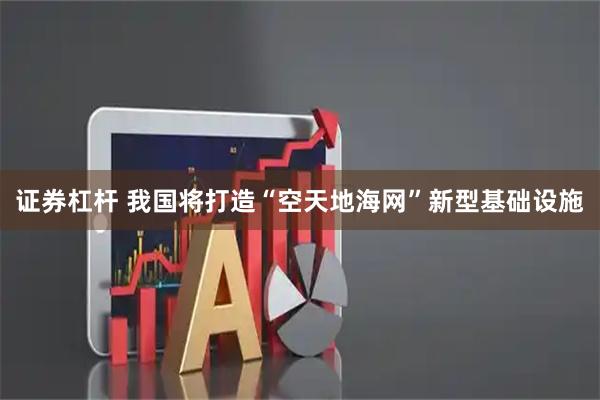 证券杠杆 我国将打造“空天地海网”新型基础设施