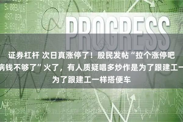 证券杠杆 次日真涨停了！股民发帖“拉个涨停吧，孩子重病钱不够了”火了，有人质疑唱多炒作是为了跟建工一样搭便车