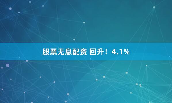 股票无息配资 回升！4.1%