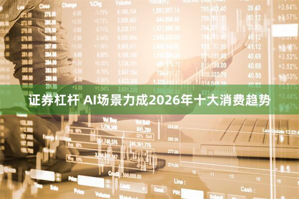 证券杠杆 AI场景力成2026年十大消费趋势