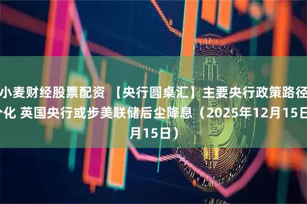 小麦财经股票配资 【央行圆桌汇】主要央行政策路径分化 英国央行或步美联储后尘降息（2025年12月15日）