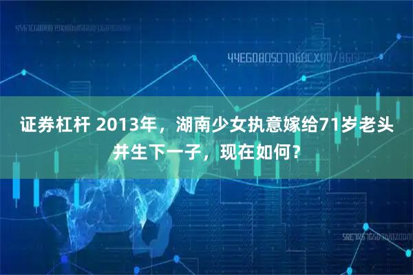 证券杠杆 2013年,湖南少女执意嫁给71岁老头并生下一子,现在如何?