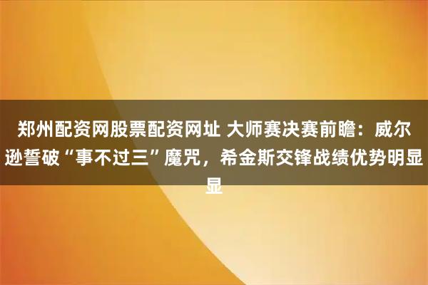 郑州配资网股票配资网址 大师赛决赛前瞻：威尔逊誓破“事不过三”魔咒，希金斯交锋战绩优势明显