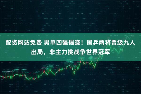 配资网站免费 男单四强揭晓!国乒两将晋级九人出局,非主力挑战争世界冠军