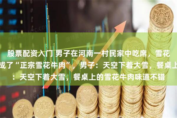 股票配资入门 男子在河南一村民家中吃席，雪花飘落在牛肉凉菜上，成了“正宗雪花牛肉”，男子：天空下着大雪，餐桌上的雪花牛肉味道不错
