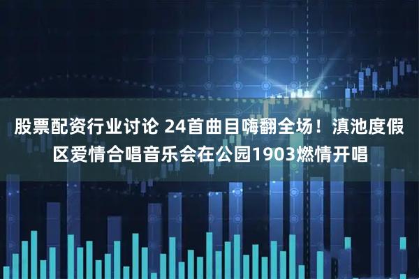 股票配资行业讨论 24首曲目嗨翻全场！滇池度假区爱情合唱音乐会在公园1903燃情开唱