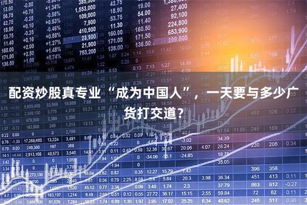 配资炒股真专业 “成为中国人”，一天要与多少广货打交道？