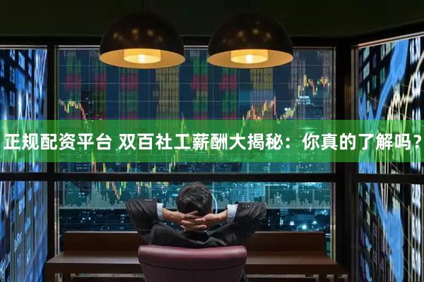 正规配资平台 双百社工薪酬大揭秘：你真的了解吗？