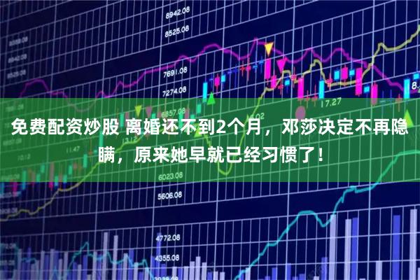 免费配资炒股 离婚还不到2个月，邓莎决定不再隐瞒，原来她早就已经习惯了！