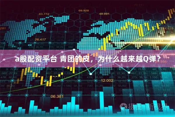 a股配资平台 青团的皮，为什么越来越Q弹？