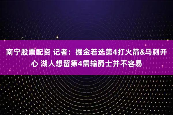 南宁股票配资 记者：掘金若选第4打火箭&马刺开心 湖人想留第4需输爵士并不容易