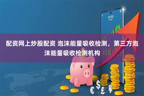 配资网上炒股配资 泡沫能量吸收检测，第三方泡沫能量吸收检测机构