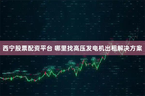 西宁股票配资平台 哪里找高压发电机出租解决方案