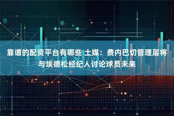 靠谱的配资平台有哪些 土媒：费内巴切管理层将与埃德松经纪人讨论球员未来