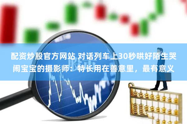 配资炒股官方网站 对话列车上30秒哄好陌生哭闹宝宝的摄影师：特长用在善意里，最有意义