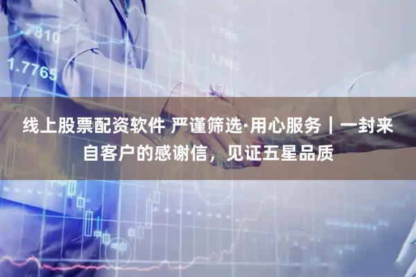 线上股票配资软件 严谨筛选·用心服务｜一封来自客户的感谢信，见证五星品质