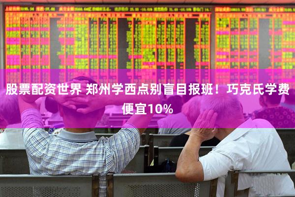 股票配资世界 郑州学西点别盲目报班！巧克氏学费便宜10%