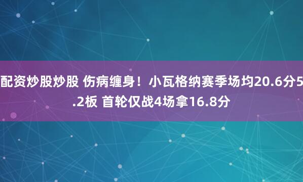 配资炒股炒股 伤病缠身！小瓦格纳赛季场均20.6分5.2板 首轮仅战4场拿16.8分