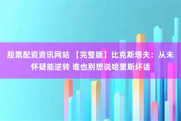 股票配资资讯网站 【完整版】比克斯塔夫：从未怀疑能逆转 谁也别想说哈里斯坏话