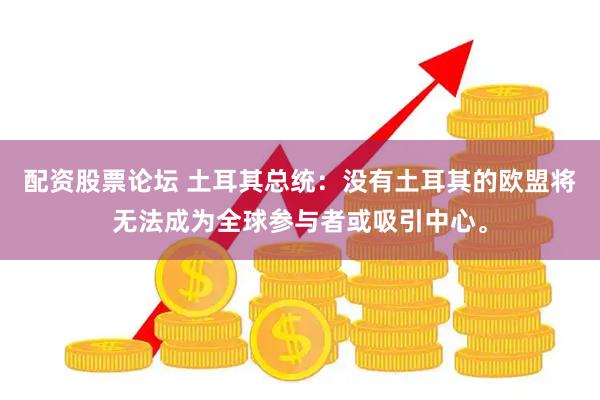配资股票论坛 土耳其总统：没有土耳其的欧盟将无法成为全球参与者或吸引中心。