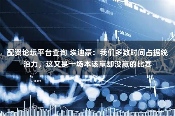 配资论坛平台查询 埃迪豪：我们多数时间占据统治力，这又是一场本该赢却没赢的比赛
