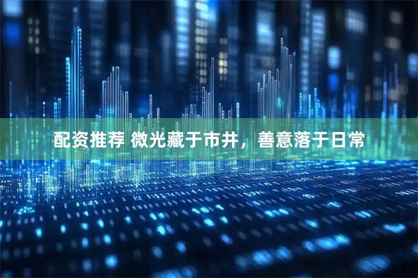 配资推荐 微光藏于市井，善意落于日常